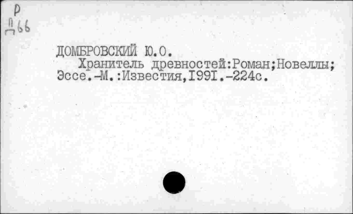 ﻿P Au
ДОМБРОВСКИЙ ю.о.
Хранитель древностей:Роман;Новеллы;
Эссе.-М.:Известия,1991.-224с.